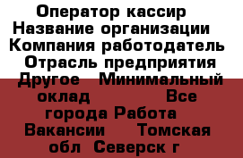 Оператор-кассир › Название организации ­ Компания-работодатель › Отрасль предприятия ­ Другое › Минимальный оклад ­ 23 000 - Все города Работа » Вакансии   . Томская обл.,Северск г.